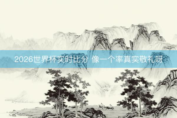2026世界杯实时比分 像一个率真实敬礼呀