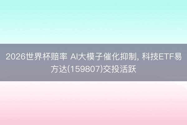 2026世界杯赔率 AI大模子催化抑制， 科技ETF易方达(159807)交投活跃