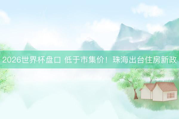 2026世界杯盘口 低于市集价！珠海出台住房新政