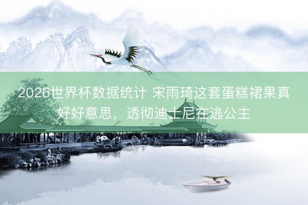 2026世界杯数据统计 宋雨琦这套蛋糕裙果真好好意思，透彻迪士尼在逃公主