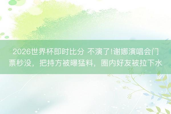 2026世界杯即时比分 不演了!谢娜演唱会门票秒没，把持方被曝猛料，圈内好友被拉下水