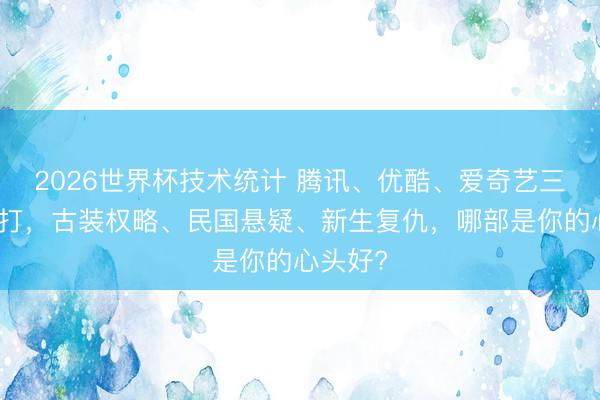 2026世界杯技术统计 腾讯、优酷、爱奇艺三平台对打,古装权略、民国悬疑、新生复仇,哪部是你的心头好?