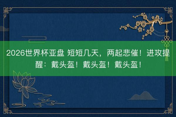 2026世界杯亚盘 短短几天，两起悲催！进攻提醒：戴头盔！戴头盔！戴头盔！