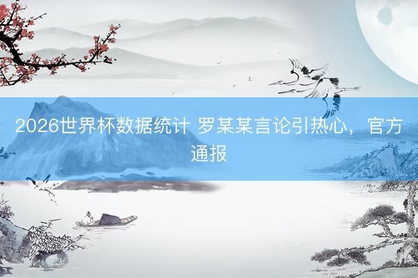 2026世界杯数据统计 罗某某言论引热心，官方通报