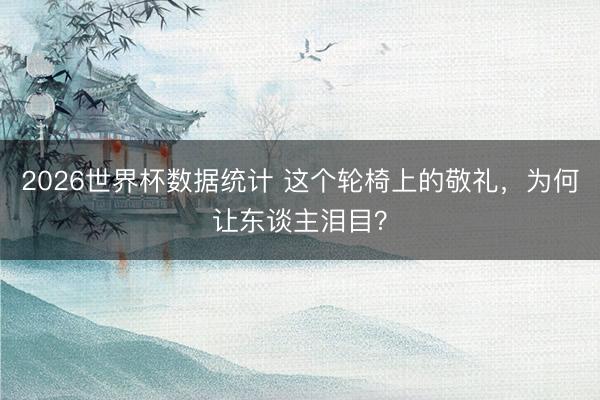 2026世界杯数据统计 这个轮椅上的敬礼，为何让东谈主泪目？
