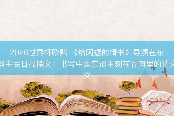 2026世界杯欧赔 《给阿嬷的情书》导演在东谈主民日报撰文:书写中国东谈主刻在骨肉里的情义