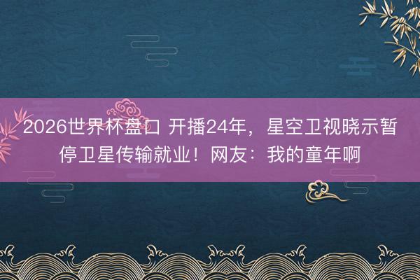 2026世界杯盘口 开播24年,星空卫视晓示暂停卫星传输就业!网友:我的童年啊