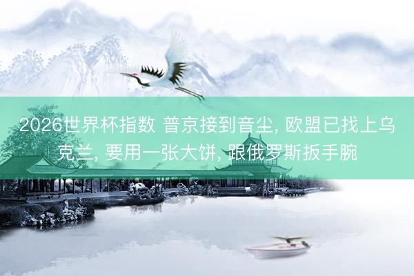 2026世界杯指数 普京接到音尘， 欧盟已找上乌克兰， 要用一张大饼， 跟俄罗斯扳手腕