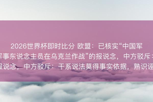 2026世界杯即时比分 欧盟：已核实“中国军方锤真金不怕火俄罗斯军事东说念主员在乌克兰作战”的报说念，中方驳斥：干系说法莫得事实依据，熟识诬陷抹黑