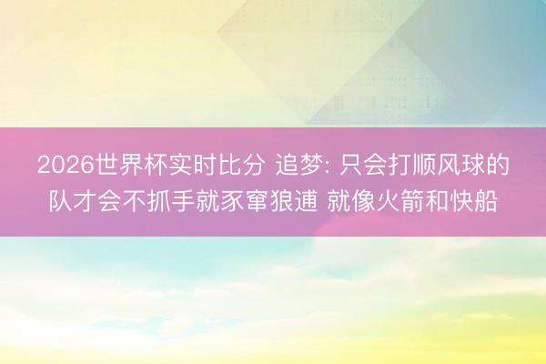 2026世界杯实时比分 追梦: 只会打顺风球的队才会不抓手就豕窜狼逋 就像火箭和快船