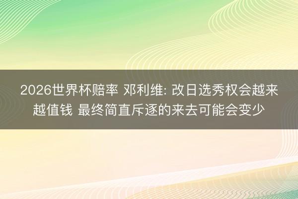 2026世界杯赔率 邓利维: 改日选秀权会越来越值钱 最终简直斥逐的来去可能会变少