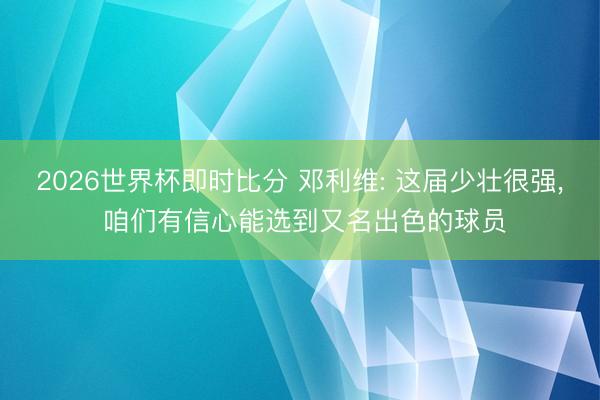 2026世界杯即时比分 邓利维: 这届少壮很强， 咱们有信心能选到又名出色的球员