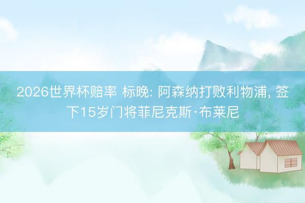 2026世界杯赔率 标晚: 阿森纳打败利物浦， 签下15岁门将菲尼克斯·布莱尼