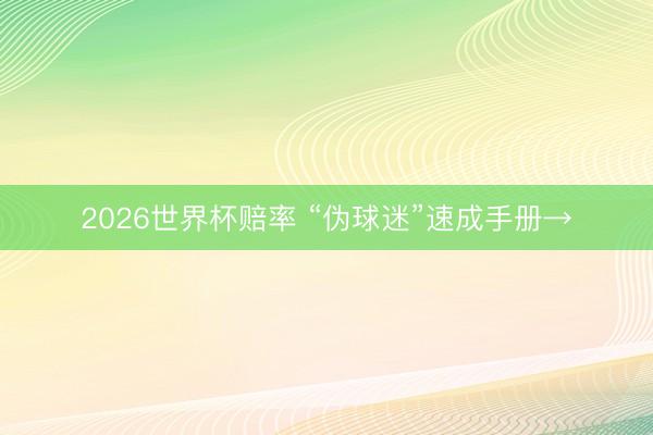 2026世界杯赔率 “伪球迷”速成手册→