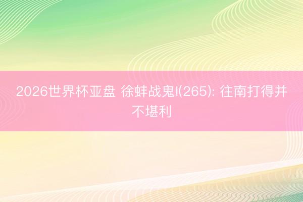 2026世界杯亚盘 徐蚌战鬼I(265): 往南打得并不堪利