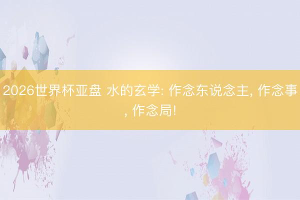 2026世界杯亚盘 水的玄学: 作念东说念主， 作念事， 作念局!