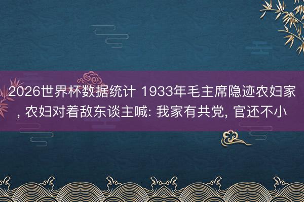 2026世界杯数据统计 1933年毛主席隐迹农妇家， 农妇对着敌东谈主喊: 我家有共党， 官还不小