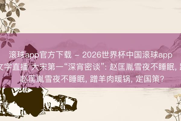 滚球app官方下载 - 2026世界杯中国滚球app官网，2026世界杯文字直播 大宋第一“深宵密谈”: 赵匡胤雪夜不睡眠， 蹭羊肉暖锅， 定国策?