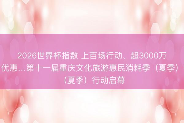 2026世界杯指数 上百场行动、超3000万元补贴与优惠…第十一届重庆文化旅游惠民消耗季(夏季)行动启幕