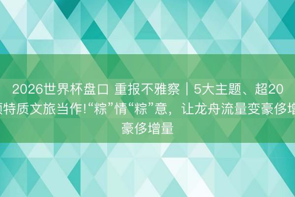 2026世界杯盘口 重报不雅察|5大主题、超200项特质文旅当作!“粽”情“粽”意,让龙舟流量变豪侈增量