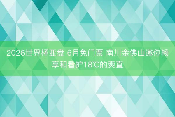 2026世界杯亚盘 6月免门票 南川金佛山邀你畅享和看护18℃的爽直