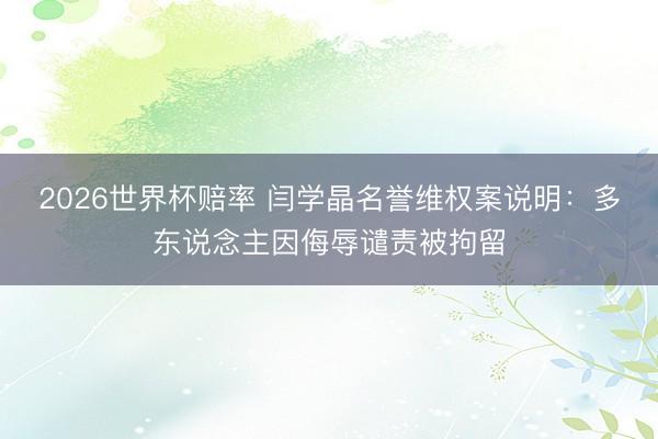 2026世界杯赔率 闫学晶名誉维权案说明：多东说念主因侮辱谴责被拘留