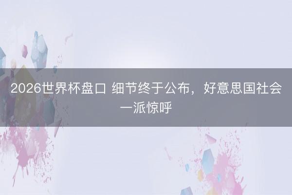 2026世界杯盘口 细节终于公布,好意思国社会一派惊呼