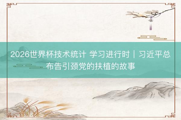 2026世界杯技术统计 学习进行时|习近平总布告引颈党的扶植的故事