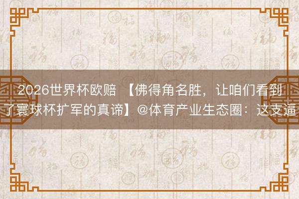 2026世界杯欧赔 【佛得角名胜,让咱们看到了寰球杯扩军的真谛】@体育产业生态圈:这支逼