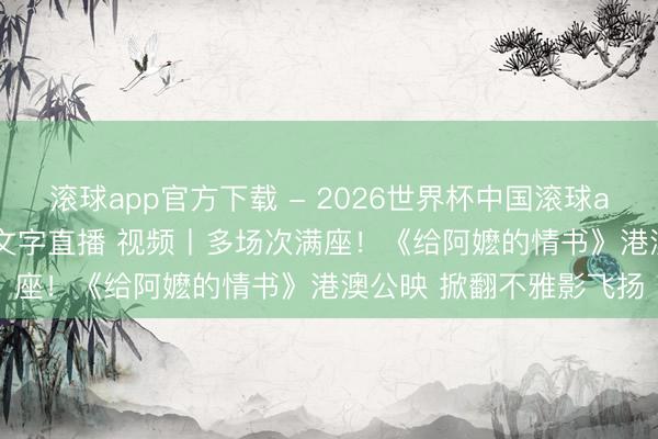 滚球app官方下载 - 2026世界杯中国滚球app官网,2026世界杯文字直播 视频丨多场次满座!《给阿嬷的情书》港澳公映 掀翻不雅影飞扬