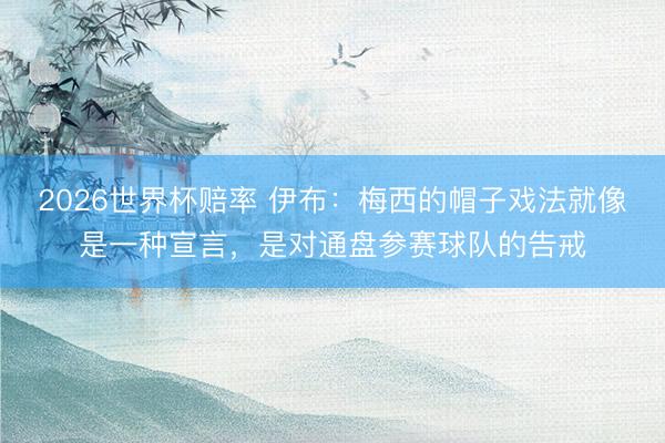 2026世界杯赔率 伊布:梅西的帽子戏法就像是一种宣言,是对通盘参赛球队的告戒