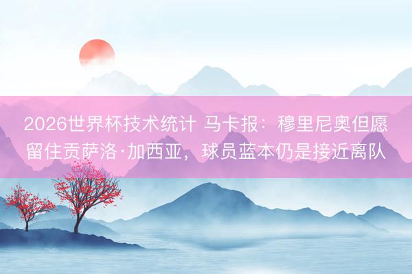 2026世界杯技术统计 马卡报:穆里尼奥但愿留住贡萨洛·加西亚,球员蓝本仍是接近离队
