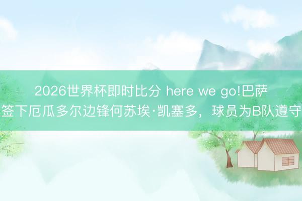 2026世界杯即时比分 here we go!巴萨签下厄瓜多尔边锋何苏埃·凯塞多，球员为B队遵守